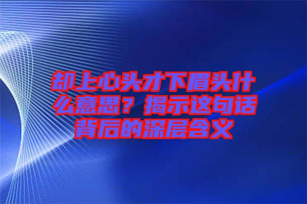 卻上心頭才下眉頭什么意思？揭示這句話背后的深層含義