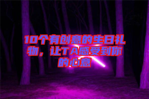 10個有創(chuàng)意的生日禮物，讓TA感受到你的心意