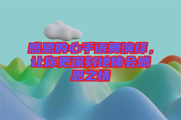感恩的心手語舞演繹，讓你更深刻地體會(huì)感恩之情