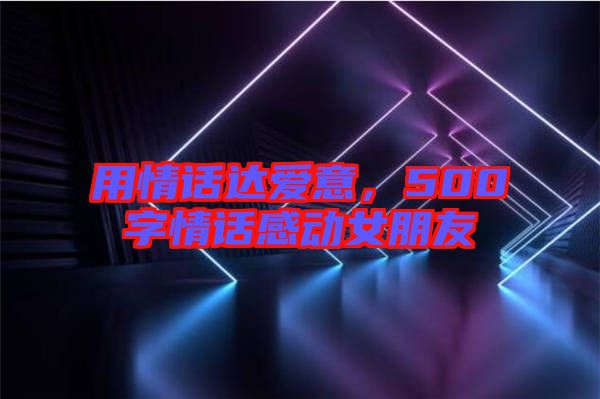 用情話達(dá)愛意，500字情話感動(dòng)女朋友