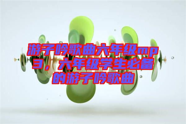 游子吟歌曲六年級mp3，六年級學生必備的游子吟歌曲