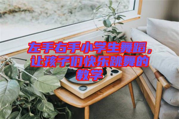左手右手小學(xué)生舞蹈，讓孩子們快樂跳舞的教學(xué)