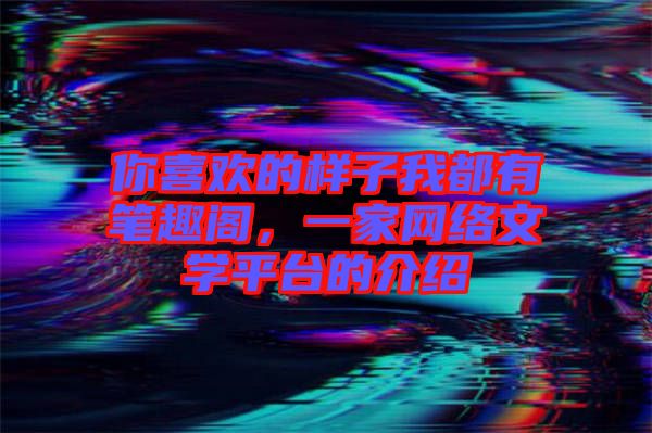 你喜歡的樣子我都有筆趣閣，一家網(wǎng)絡(luò)文學(xué)平臺的介紹