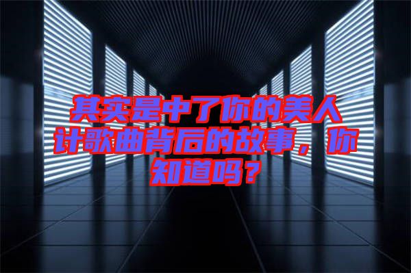 其實是中了你的美人計歌曲背后的故事，你知道嗎？
