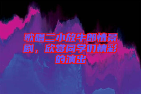 歌唱二小放牛郎情景劇，欣賞同學(xué)們精彩的演出