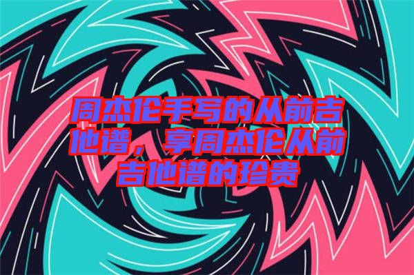 周杰倫手寫的從前吉他譜，享周杰倫從前吉他譜的珍貴
