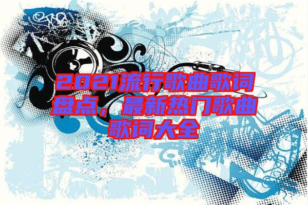 2021流行歌曲歌詞盤點，最新熱門歌曲歌詞大全