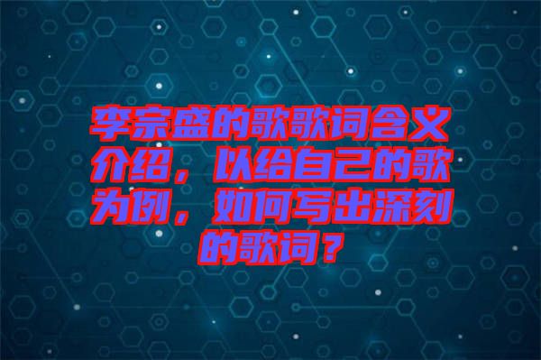 李宗盛的歌歌詞含義介紹，以給自己的歌為例，如何寫出深刻的歌詞？