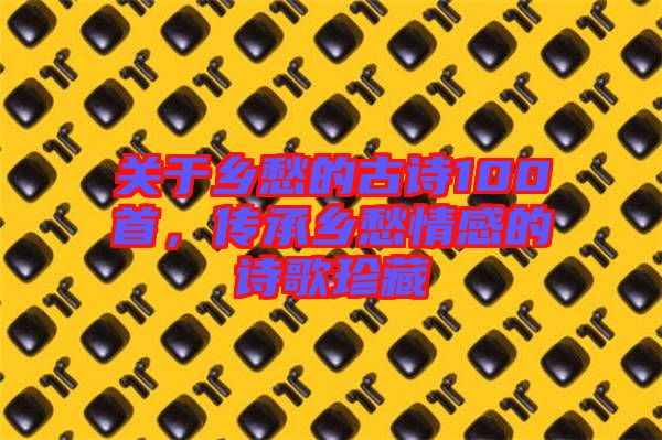 關(guān)于鄉(xiāng)愁的古詩100首，傳承鄉(xiāng)愁情感的詩歌珍藏