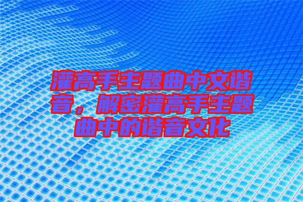 灌高手主題曲中文諧音，解密灌高手主題曲中的諧音文化