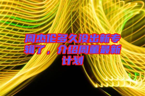 周杰倫多久沒出新專輯了，介紹周董最新計(jì)劃