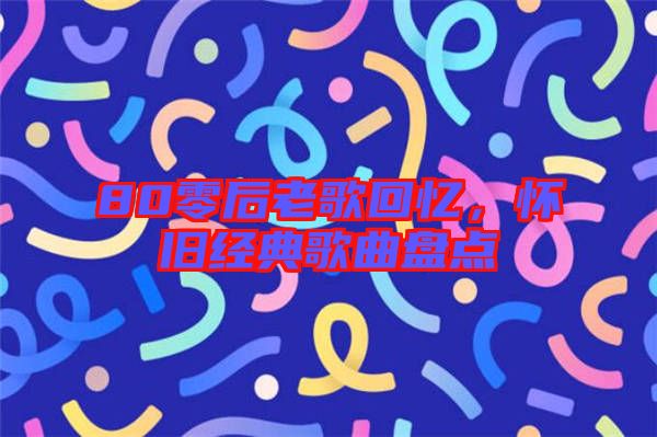 80零后老歌回憶，懷舊經(jīng)典歌曲盤點(diǎn)