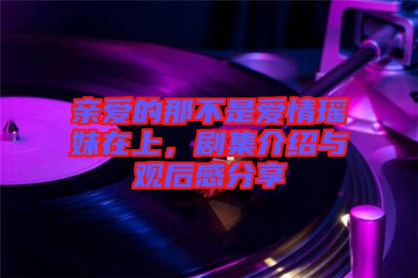 親愛(ài)的那不是愛(ài)情瑤妹在上，劇集介紹與觀后感分享