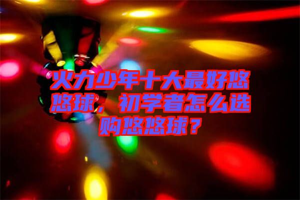 火力少年十大最好悠悠球，初學(xué)者怎么選購悠悠球？