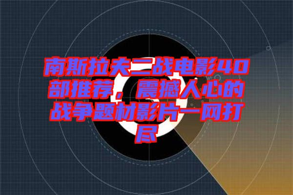 南斯拉夫二戰(zhàn)電影40部推薦，震撼人心的戰(zhàn)爭題材影片一網(wǎng)打盡
