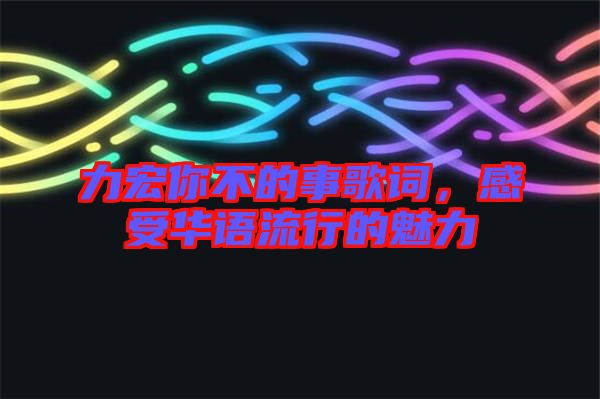 力宏你不的事歌詞，感受華語(yǔ)流行的魅力
