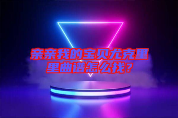 親親我的寶貝尤克里里曲譜怎么找？
