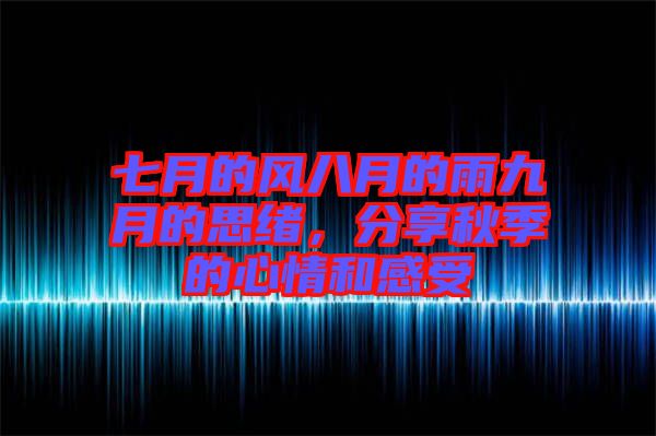 七月的風(fēng)八月的雨九月的思緒，分享秋季的心情和感受