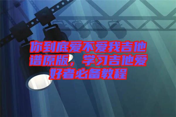 你到底愛不愛我吉他譜原版，學(xué)習(xí)吉他愛好者必備教程