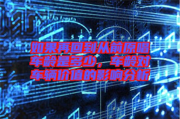 如果再回到從前原唱車(chē)齡是多少，車(chē)齡對(duì)車(chē)輛價(jià)值的影響分析