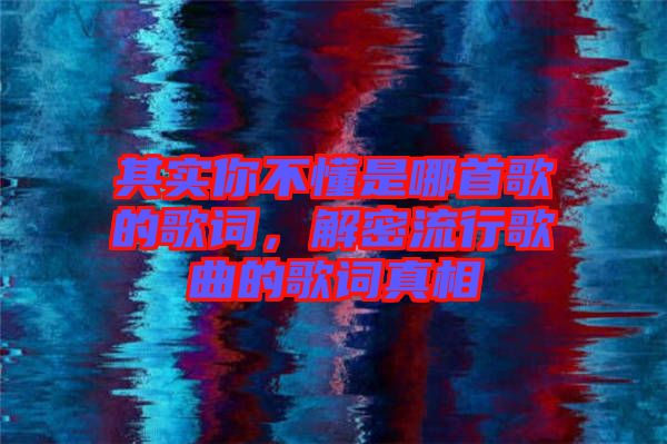 其實(shí)你不懂是哪首歌的歌詞，解密流行歌曲的歌詞真相