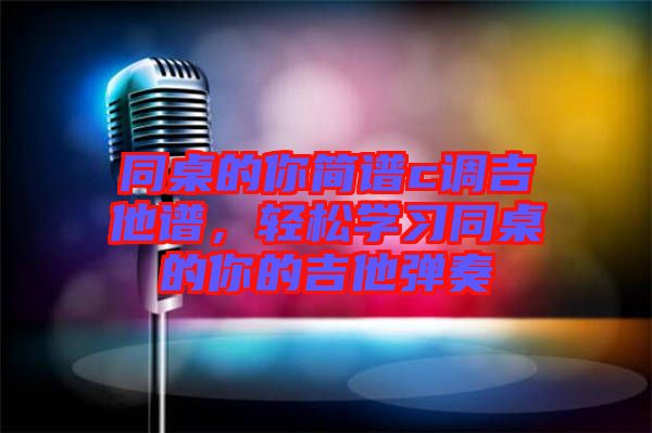 同桌的你簡(jiǎn)譜c調(diào)吉他譜，輕松學(xué)習(xí)同桌的你的吉他彈奏