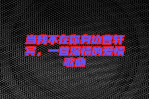 當(dāng)我不在你身邊曹軒賓，一首深情的愛(ài)情歌曲