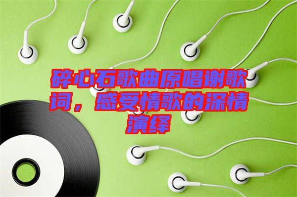 碎心石歌曲原唱謝歌詞，感受情歌的深情演繹