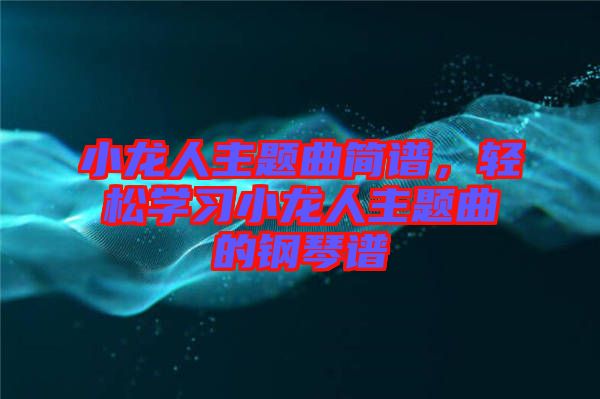 小龍人主題曲簡(jiǎn)譜，輕松學(xué)習(xí)小龍人主題曲的鋼琴譜