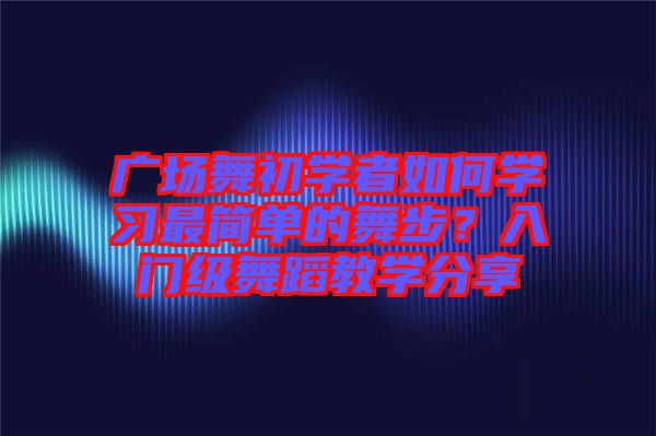 廣場(chǎng)舞初學(xué)者如何學(xué)習(xí)最簡單的舞步？入門級(jí)舞蹈教學(xué)分享