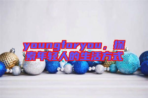 youngforyou，探索年輕人的生活方式