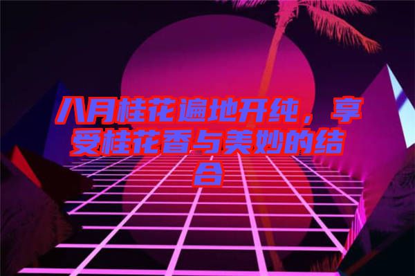 八月桂花遍地開純，享受桂花香與美妙的結(jié)合