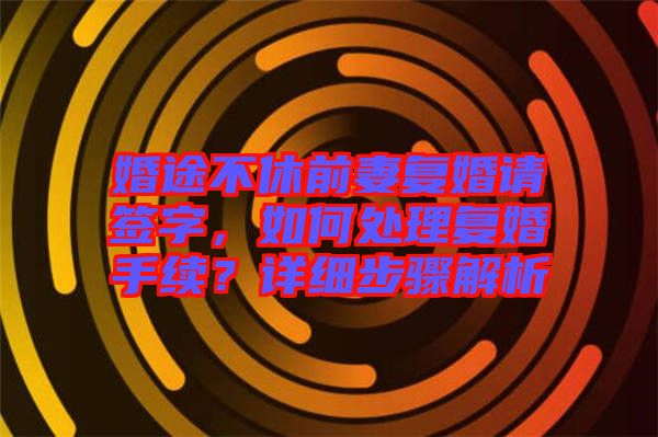 婚途不休前妻復(fù)婚請(qǐng)簽字，如何處理復(fù)婚手續(xù)？詳細(xì)步驟解析
