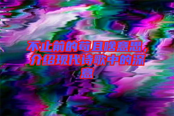 不止前的茍且啥意思，介紹現(xiàn)代詩(shī)歌中的深意
