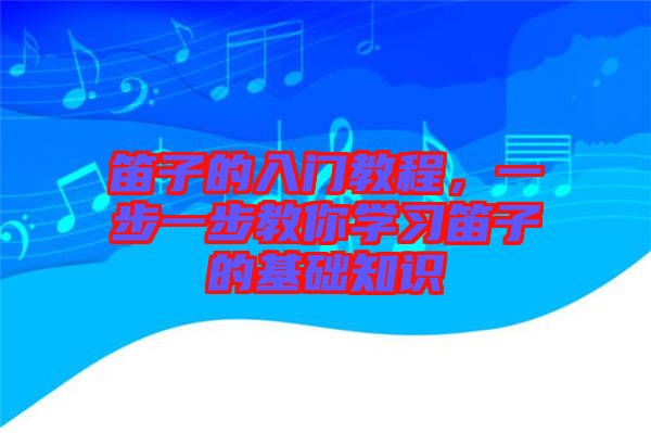 笛子的入門(mén)教程，一步一步教你學(xué)習(xí)笛子的基礎(chǔ)知識(shí)
