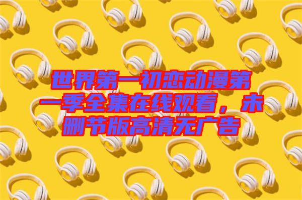 世界第一初戀動(dòng)漫第一季全集在線觀看，未刪節(jié)版高清無(wú)廣告