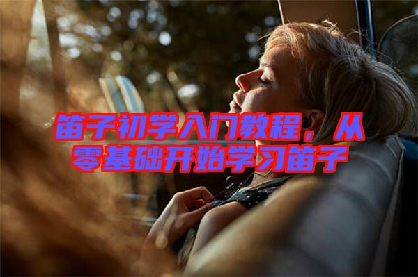 笛子初學入門教程，從零基礎(chǔ)開始學習笛子
