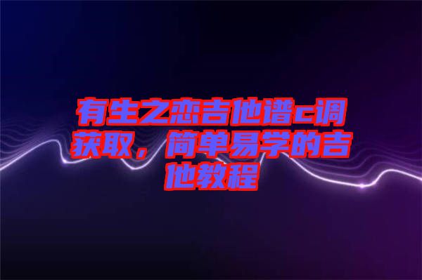 有生之戀吉他譜c調(diào)獲取，簡單易學(xué)的吉他教程