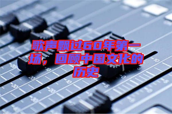 歌聲飄過60年第一場，回顧中國文化的歷史
