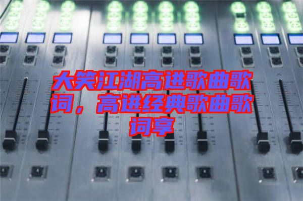 大笑江湖高進歌曲歌詞，高進經(jīng)典歌曲歌詞享