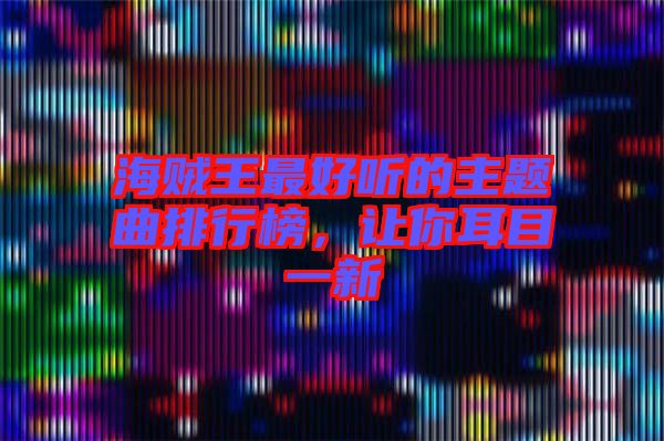 海賊王最好聽的主題曲排行榜，讓你耳目一新