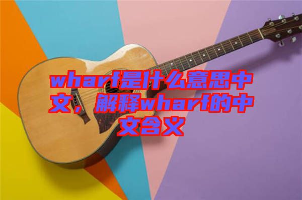 wharf是什么意思中文，解釋wharf的中文含義