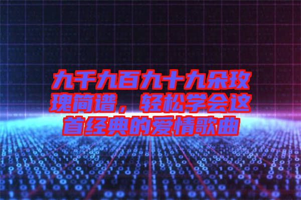 九千九百九十九朵玫瑰簡(jiǎn)譜，輕松學(xué)會(huì)這首經(jīng)典的愛(ài)情歌曲