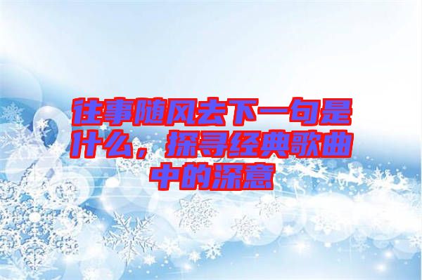 往事隨風(fēng)去下一句是什么，探尋經(jīng)典歌曲中的深意