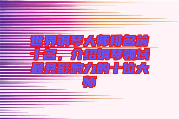 世界鋼琴大師排名前十名，介紹鋼琴領(lǐng)域最具影響力的十位大師