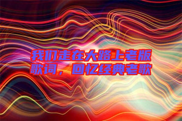我們走在大路上老版歌詞，回憶經(jīng)典老歌