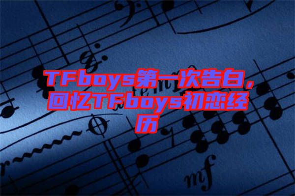 TFboys第一次告白，回憶TFboys初戀經(jīng)歷