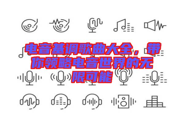 電音基調(diào)歌曲大全，帶你領(lǐng)略電音世界的無限可能