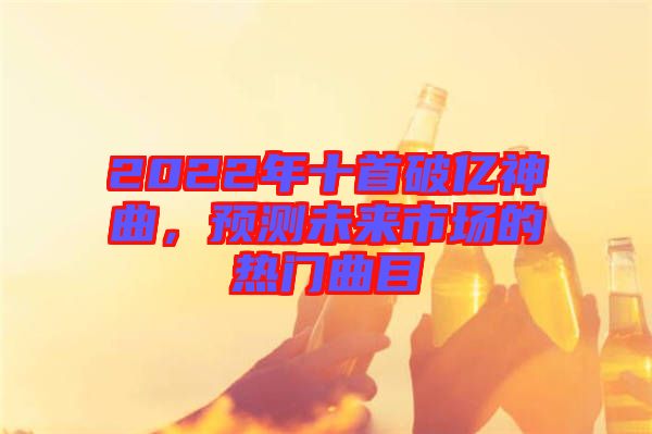 2022年十首破億神曲，預(yù)測(cè)未來市場(chǎng)的熱門曲目