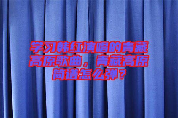 學(xué)習(xí)韓紅演唱的青藏高原歌曲，青藏高原簡(jiǎn)譜怎么彈？